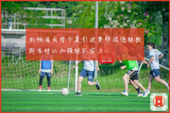 利物浦或将今夏引进费耶诺德助教斯洛特以加强球队实力