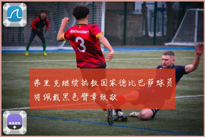 弗里克继续执教国家德比巴萨球员将佩戴黑色臂章致敬