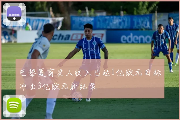 巴黎夏窗卖人收入已达1亿欧元目标冲击3亿欧元新纪录