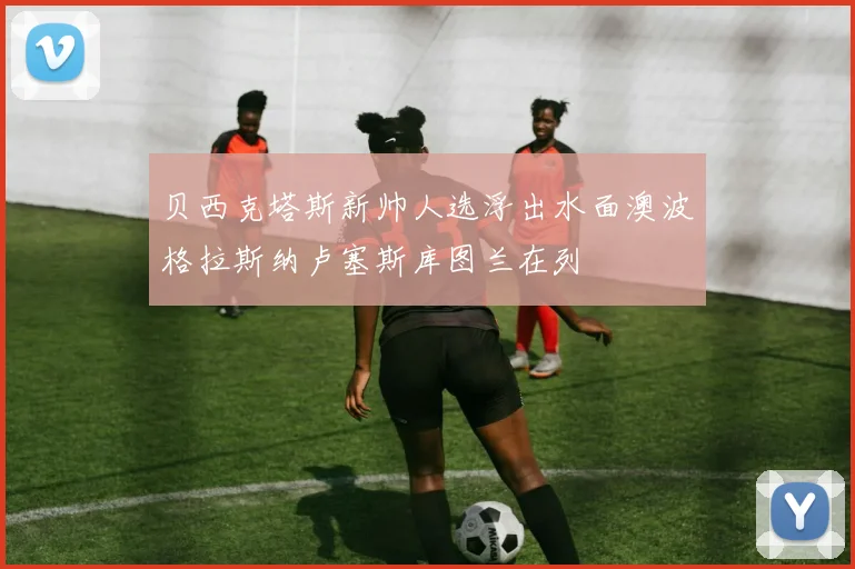 贝西克塔斯新帅人选浮出水面澳波格拉斯纳卢塞斯库图兰在列