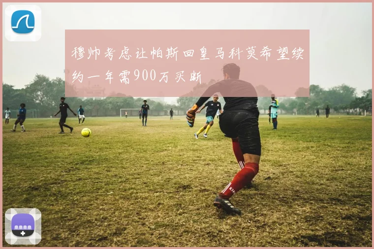 穆帅考虑让帕斯回皇马科莫希望续约一年需900万买断