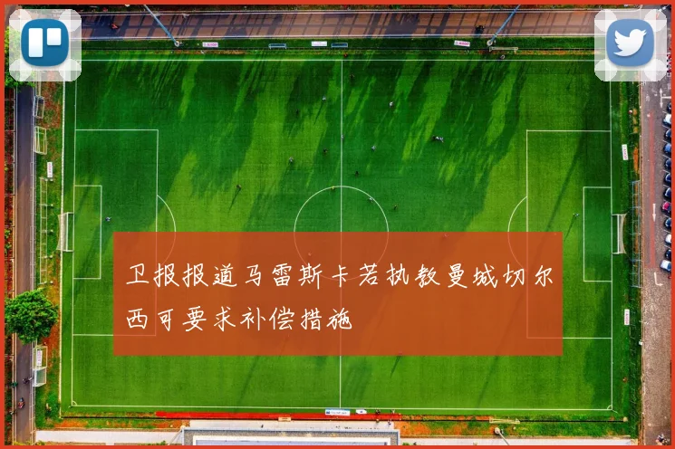 卫报报道马雷斯卡若执教曼城切尔西可要求补偿措施