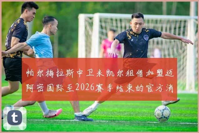 帕尔梅拉斯中卫米凯尔租借加盟迈阿密国际至2026赛季结束的官方消息