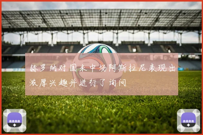 赫罗纳对国米中场阿斯拉尼表现出浓厚兴趣并进行了询问
