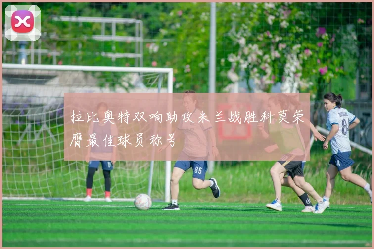 拉比奥特双响助攻米兰战胜科莫荣膺最佳球员称号