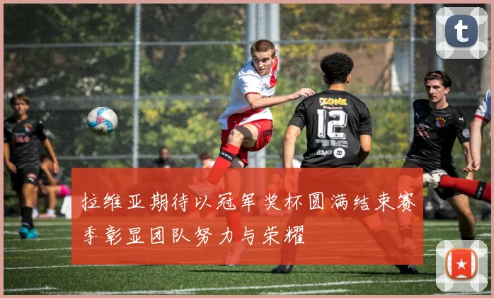 拉维亚期待以冠军奖杯圆满结束赛季彰显团队努力与荣耀