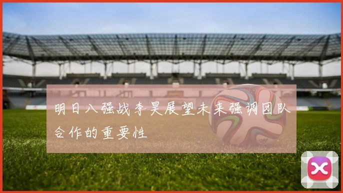明日八强战李昊展望未来强调团队合作的重要性