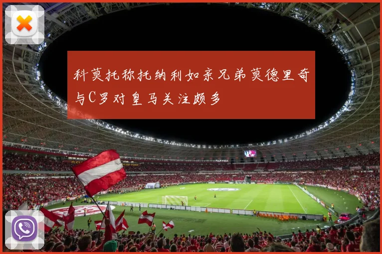 科莫托称托纳利如亲兄弟莫德里奇与C罗对皇马关注颇多