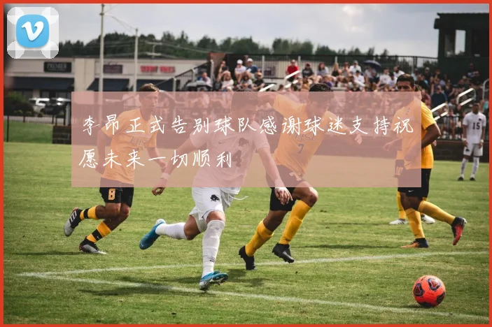 李昂正式告别球队感谢球迷支持祝愿未来一切顺利