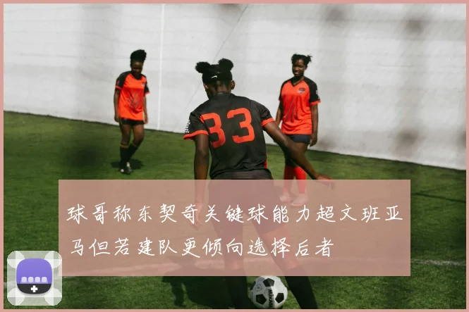 球哥称东契奇关键球能力超文班亚马但若建队更倾向选择后者