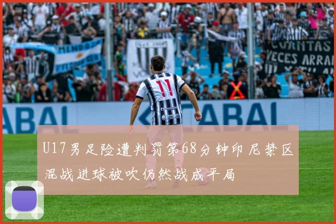 U17男足险遭判罚第68分钟印尼禁区混战进球被吹仍然战成平局