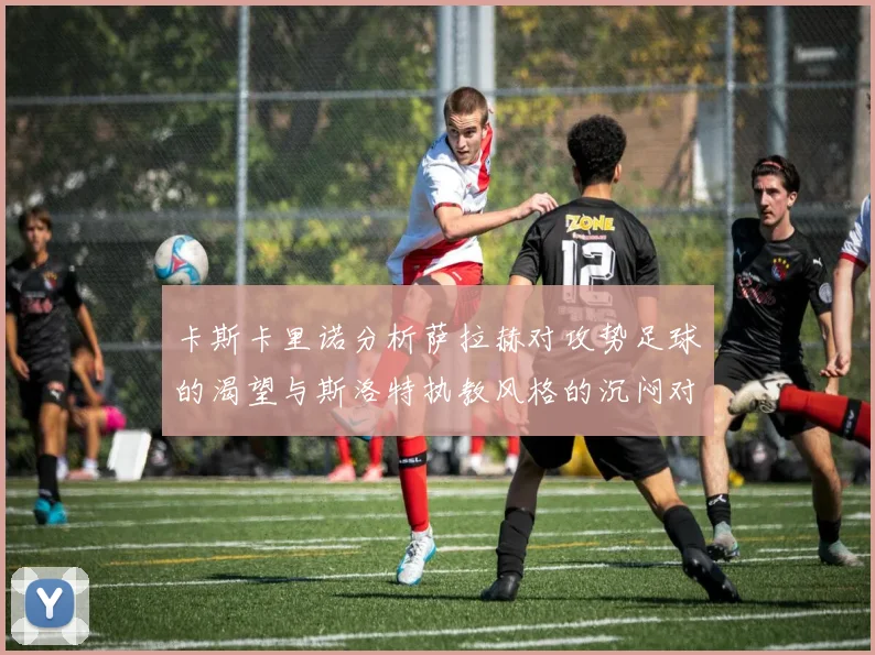 卡斯卡里诺分析萨拉赫对攻势足球的渴望与斯洛特执教风格的沉闷对比